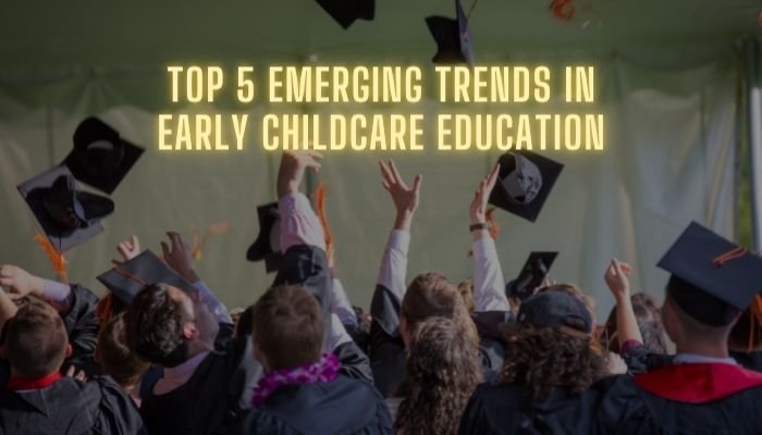 Top 5 Emerging Trends In Early Childcare Education
